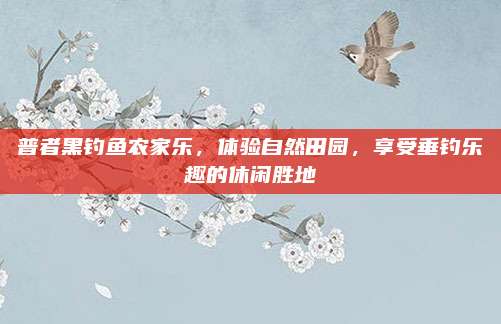 普者黑钓鱼农家乐，体验自然田园，享受垂钓乐趣的休闲胜地
