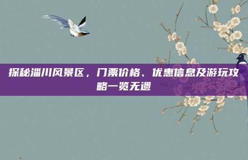 探秘淄川风景区，门票价格、优惠信息及游玩攻略一览无遗