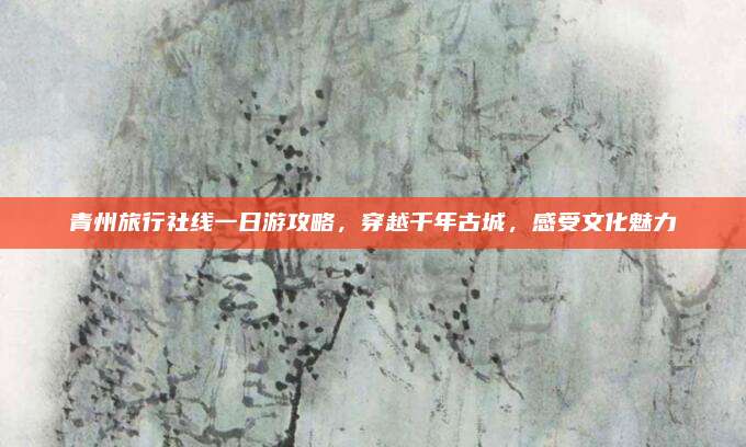 青州旅行社线一日游攻略，穿越千年古城，感受文化魅力