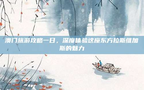 澳门旅游攻略一日，深度体验这座东方拉斯维加斯的魅力
