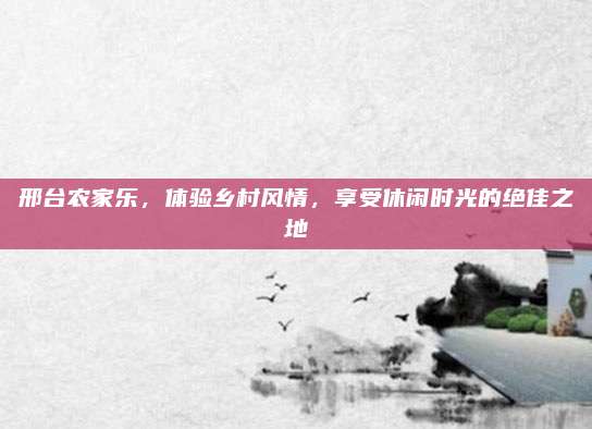 邢台农家乐，体验乡村风情，享受休闲时光的绝佳之地