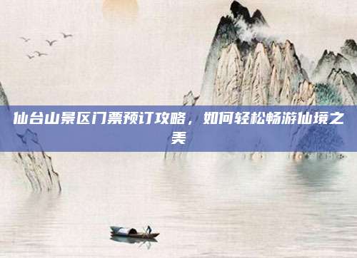 仙台山景区门票预订攻略，如何轻松畅游仙境之美