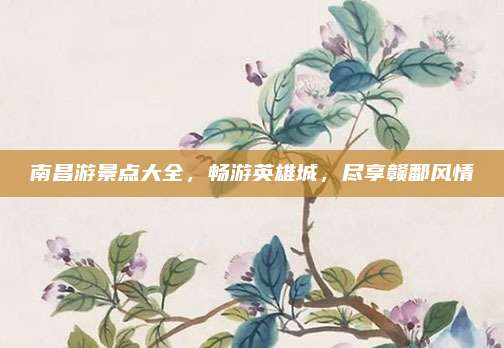 南昌游景点大全，畅游英雄城，尽享赣鄱风情
