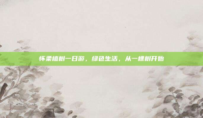 怀柔植树一日游，绿色生活，从一棵树开始