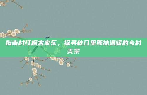 指南村红枫农家乐，探寻秋日里那抹温暖的乡村美景