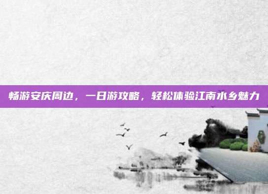 畅游安庆周边，一日游攻略，轻松体验江南水乡魅力