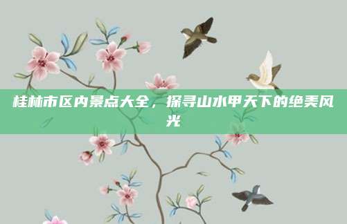 桂林市区内景点大全，探寻山水甲天下的绝美风光