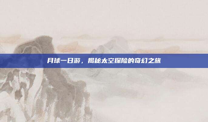 月球一日游，揭秘太空探险的奇幻之旅