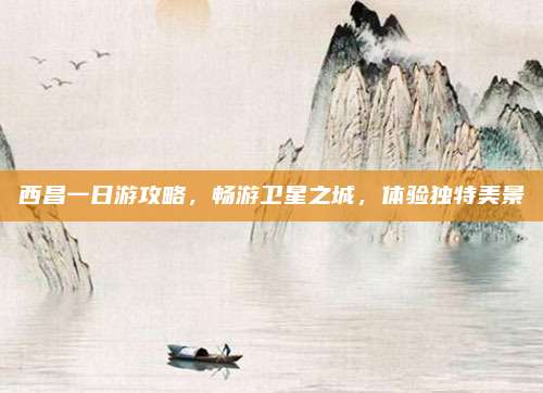 西昌一日游攻略，畅游卫星之城，体验独特美景