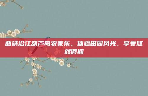 曲靖沿江葫芦岛农家乐，体验田园风光，享受悠然假期