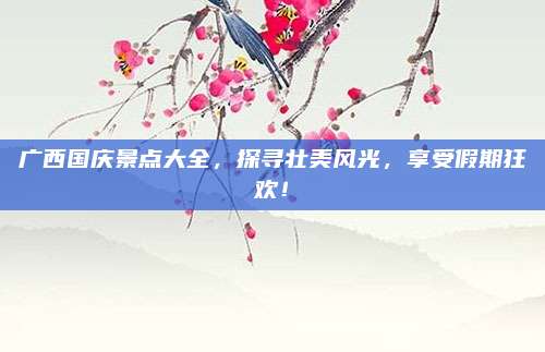 广西国庆景点大全，探寻壮美风光，享受假期狂欢！