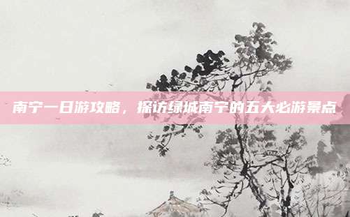 南宁一日游攻略，探访绿城南宁的五大必游景点