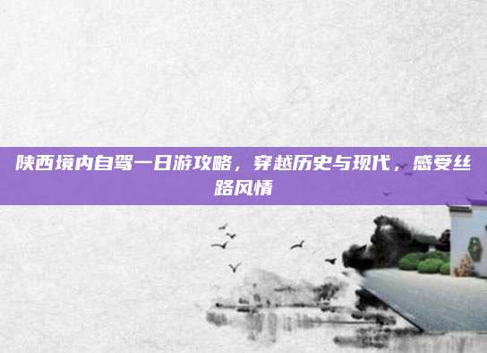 陕西境内自驾一日游攻略，穿越历史与现代，感受丝路风情