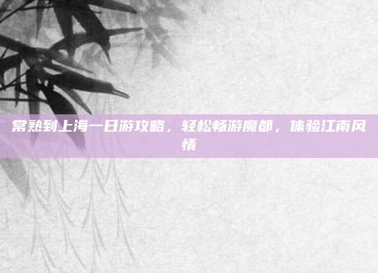 常熟到上海一日游攻略，轻松畅游魔都，体验江南风情