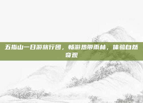 五指山一日游旅行团，畅游热带雨林，体验自然奇观