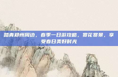 踏青郑州周边，春季一日游攻略，赏花赏景，享受春日美好时光