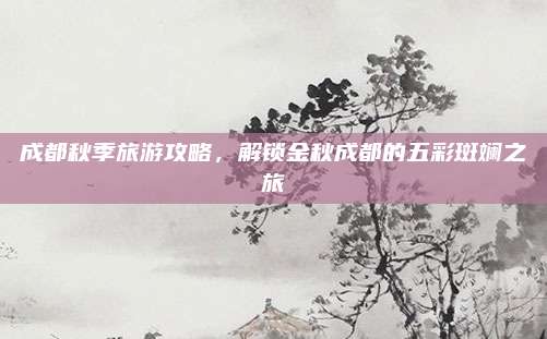 成都秋季旅游攻略，解锁金秋成都的五彩斑斓之旅
