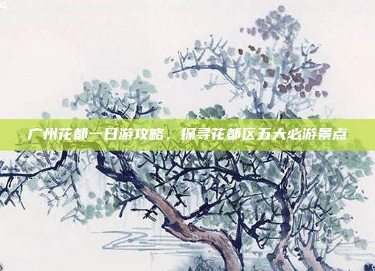 广州花都一日游攻略，探寻花都区五大必游景点