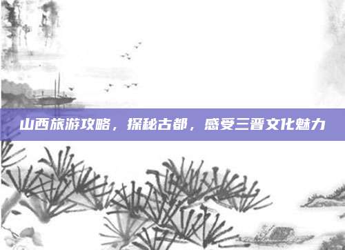 山西旅游攻略，探秘古都，感受三晋文化魅力