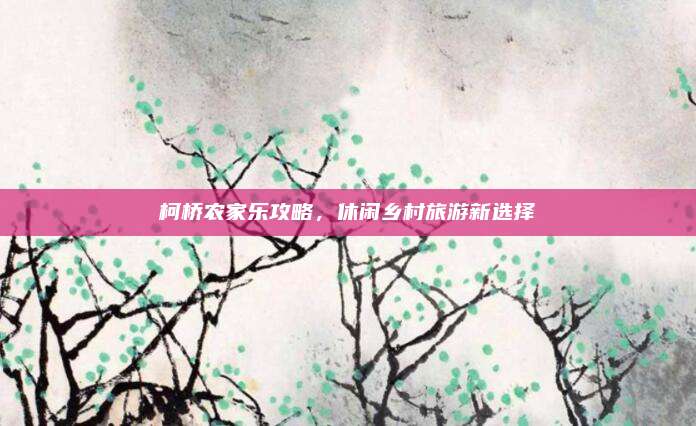 柯桥农家乐攻略，休闲乡村旅游新选择