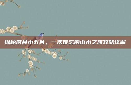 探秘蔚县小五台，一次难忘的山水之旅攻略详解