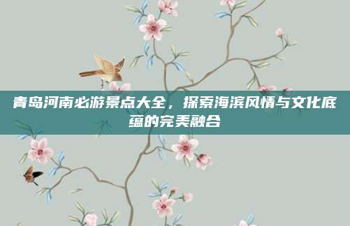 青岛河南必游景点大全，探索海滨风情与文化底蕴的完美融合