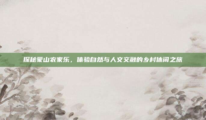 探秘蒙山农家乐，体验自然与人文交融的乡村休闲之旅