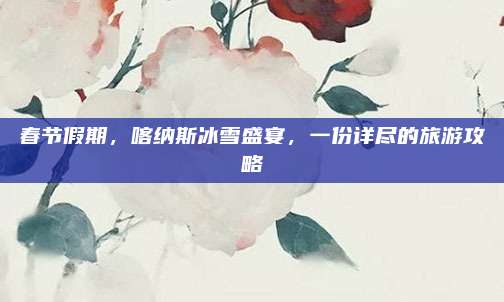 春节假期，喀纳斯冰雪盛宴，一份详尽的旅游攻略