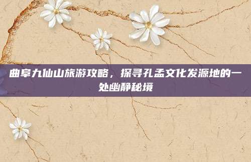 曲阜九仙山旅游攻略，探寻孔孟文化发源地的一处幽静秘境