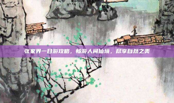 张家界一日游攻略，畅游人间仙境，尽享自然之美
