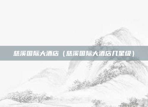 慈溪国际大酒店(慈溪国际大酒店几星级)
