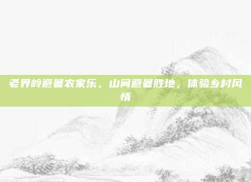 老界岭避暑农家乐，山间避暑胜地，体验乡村风情