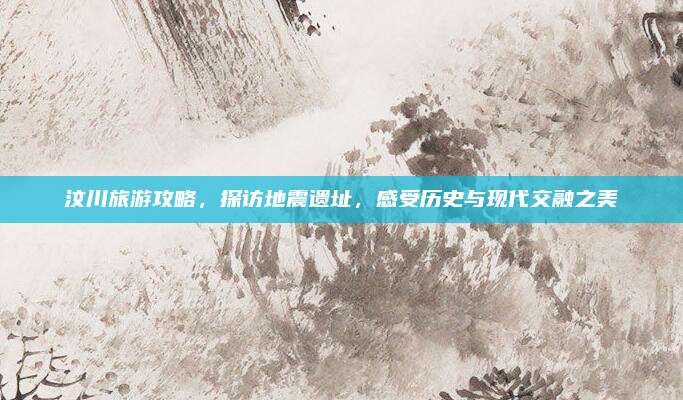 汶川旅游攻略，探访地震遗址，感受历史与现代交融之美