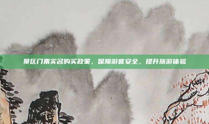 景区门票实名购买政策，保障游客安全，提升旅游体验