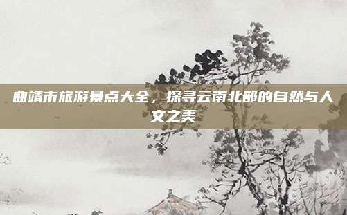 曲靖市旅游景点大全，探寻云南北部的自然与人文之美