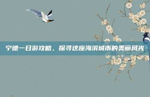 宁德一日游攻略，探寻这座海滨城市的美丽风光