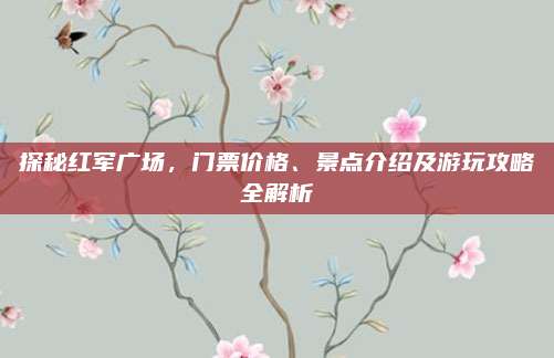 探秘红军广场，门票价格、景点介绍及游玩攻略全解析