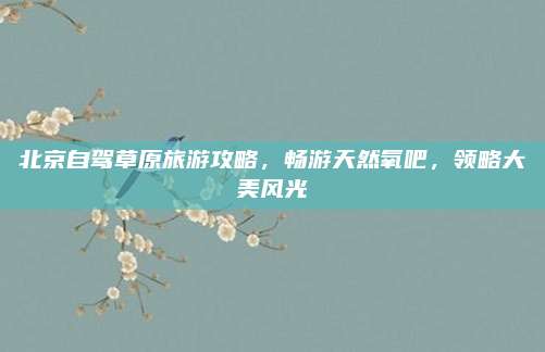 北京自驾草原旅游攻略，畅游天然氧吧，领略大美风光