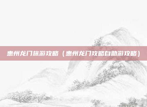 惠州龙门旅游攻略（惠州龙门攻略自助游攻略）