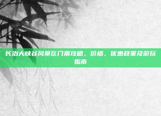 长治大峡谷风景区门票攻略，价格、优惠政策及游玩指南