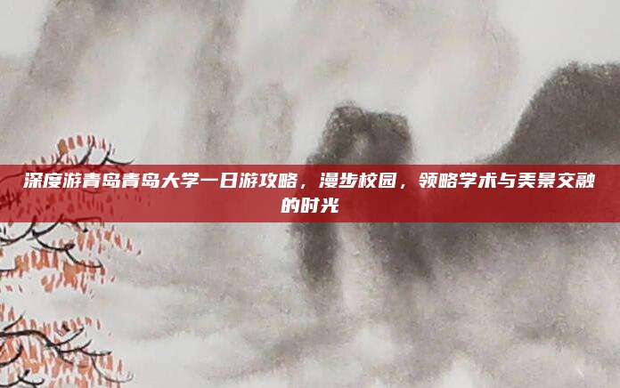 深度游青岛青岛大学一日游攻略，漫步校园，领略学术与美景交融的时光