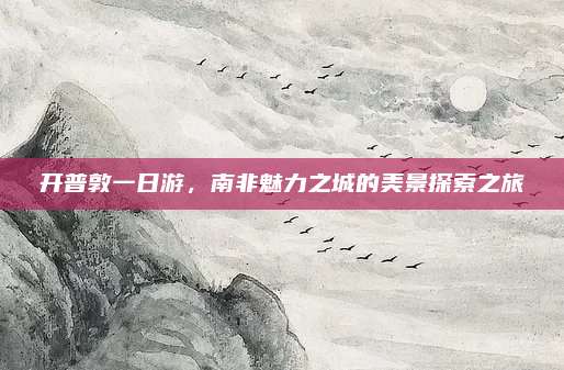 开普敦一日游，南非魅力之城的美景探索之旅