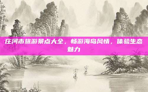 庄河市旅游景点大全，畅游海岛风情，体验生态魅力