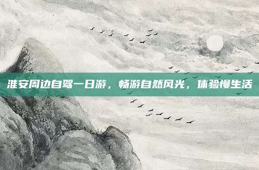 淮安周边自驾一日游，畅游自然风光，体验慢生活