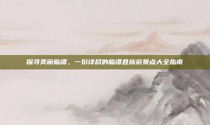 探寻美丽临谭，一份详尽的临谭县旅游景点大全指南