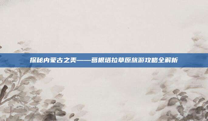 探秘内蒙古之美——葛根塔拉草原旅游攻略全解析