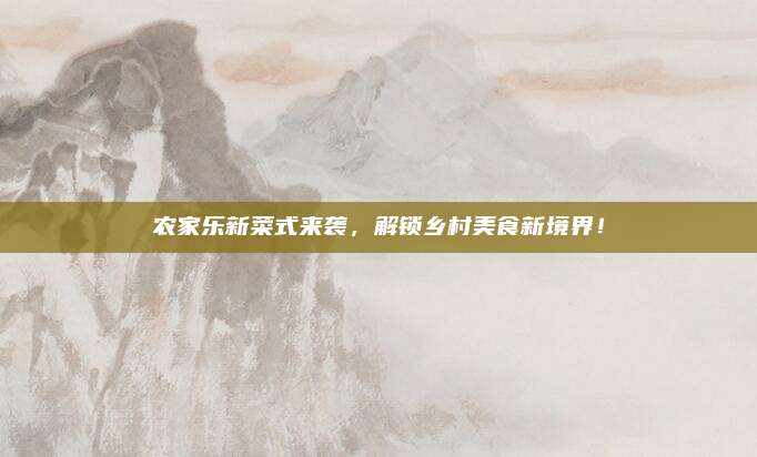 农家乐新菜式来袭，解锁乡村美食新境界！