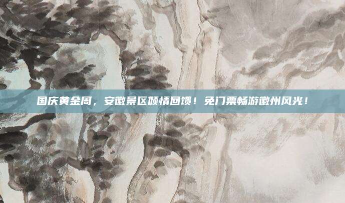 国庆黄金周，安徽景区倾情回馈！免门票畅游徽州风光！