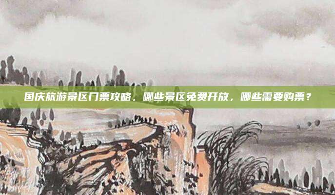 国庆旅游景区门票攻略，哪些景区免费开放，哪些需要购票？