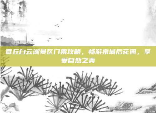 章丘白云湖景区门票攻略，畅游泉城后花园，享受自然之美